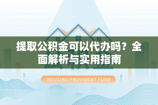 闵行提取公积金可以代办吗？全面解析与实用指南