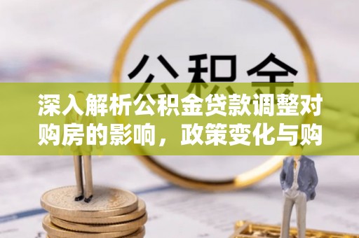 闵行深入解析公积金贷款调整对购房的影响，政策变化与购房者选择