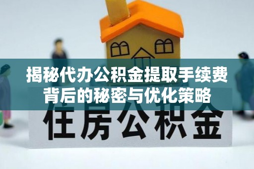 闵行揭秘代办公积金提取手续费背后的秘密与优化策略