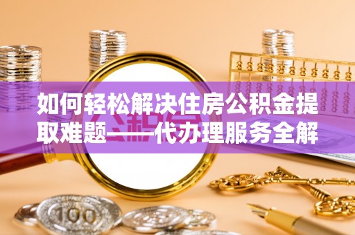 闵行如何轻松解决住房公积金提取难题——代办理服务全解析