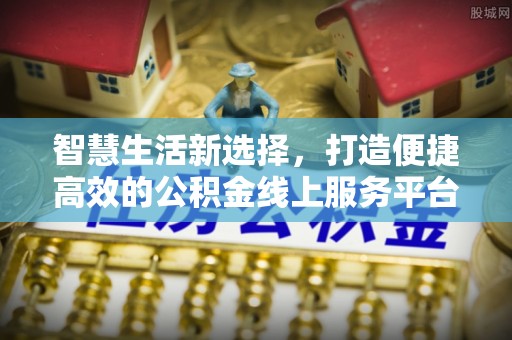 闵行智慧生活新选择，打造便捷高效的公积金线上服务平台