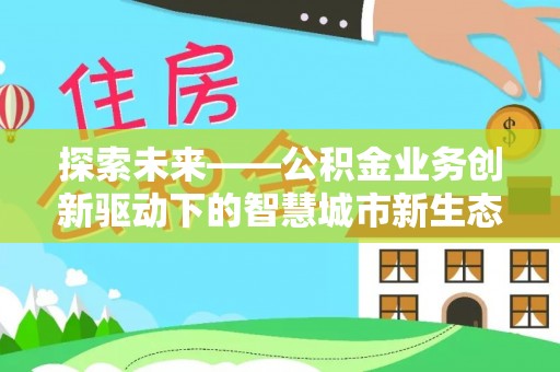 闵行探索未来——公积金业务创新驱动下的智慧城市新生态