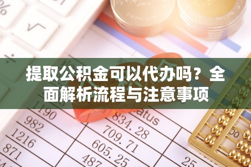 闵行提取公积金可以代办吗？全面解析流程与注意事项