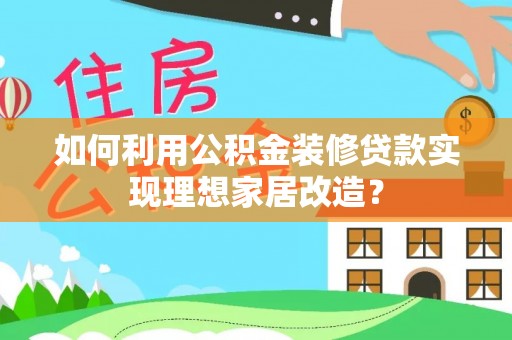 闵行如何利用公积金装修贷款实现理想家居改造？