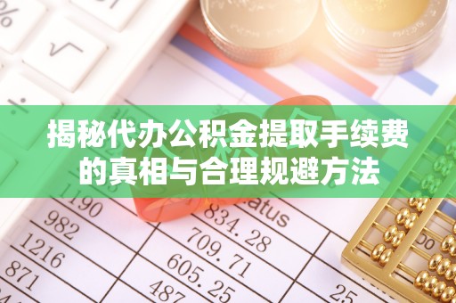 闵行揭秘代办公积金提取手续费的真相与合理规避方法