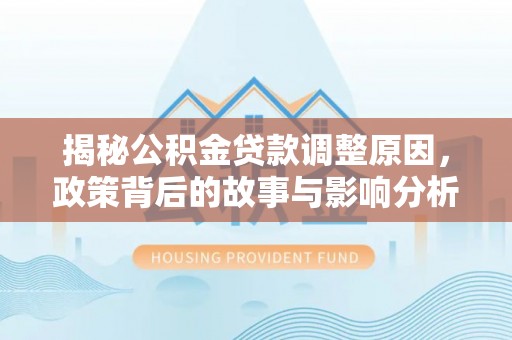 闵行揭秘公积金贷款调整原因，政策背后的故事与影响分析