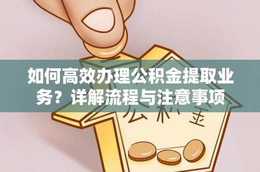 闵行如何高效办理公积金提取业务？详解流程与注意事项