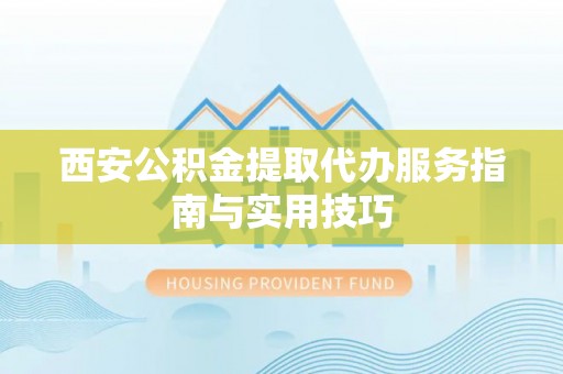 闵行西安公积金提取代办服务指南与实用技巧