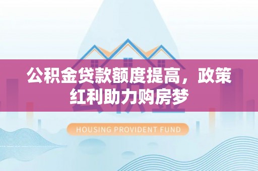 闵行公积金贷款额度提高，政策红利助力购房梦