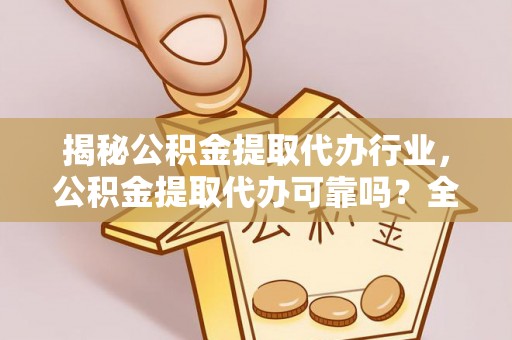 闵行揭秘公积金提取代办行业，公积金提取代办可靠吗？全面解析与风险规避