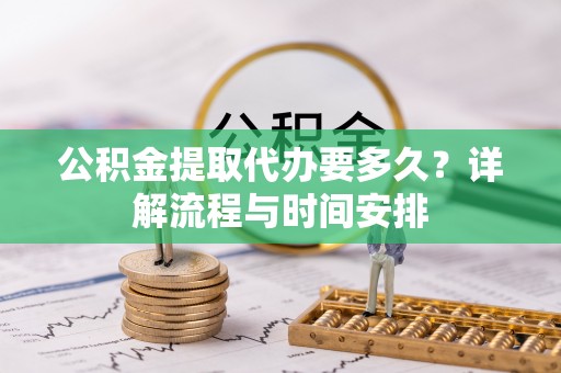 闵行公积金提取代办要多久？详解流程与时间安排