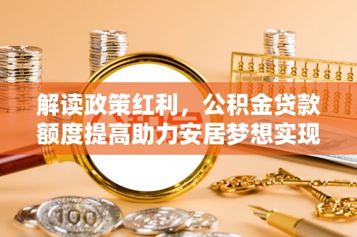 闵行解读政策红利，公积金贷款额度提高助力安居梦想实现