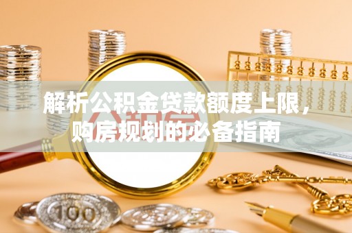 闵行解析公积金贷款额度上限，购房规划的必备指南