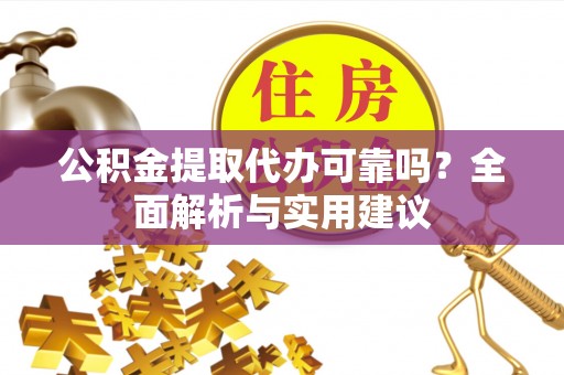 闵行公积金提取代办可靠吗？全面解析与实用建议