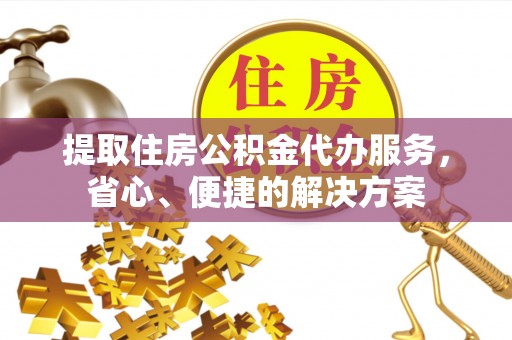 闵行提取住房公积金代办服务，省心、便捷的解决方案