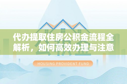 闵行代办提取住房公积金流程全解析，如何高效办理与注意事项