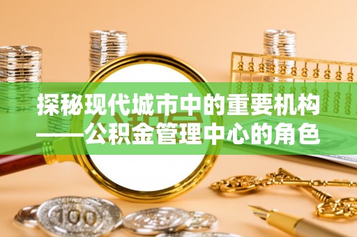 闵行探秘现代城市中的重要机构——公积金管理中心的角色与使命