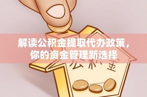 闵行解读公积金提取代办政策，你的资金管理新选择