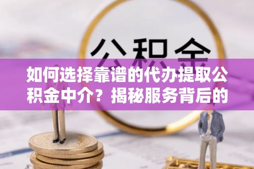 闵行如何选择靠谱的代办提取公积金中介？揭秘服务背后的真相