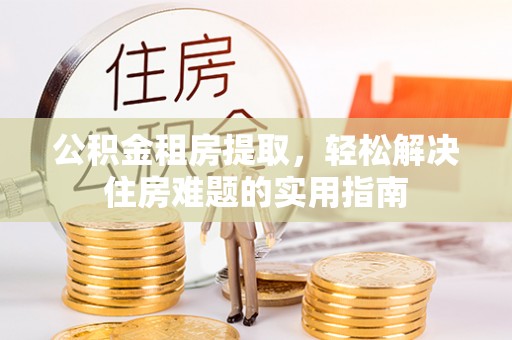 闵行公积金租房提取，轻松解决住房难题的实用指南