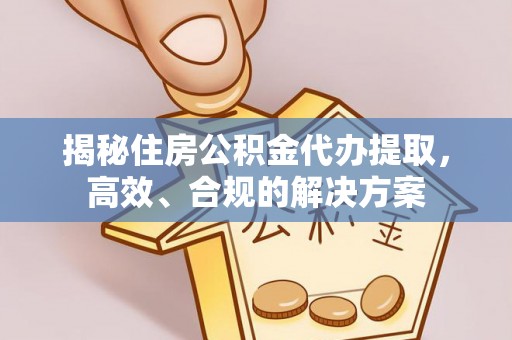 闵行揭秘住房公积金代办提取，高效、合规的解决方案