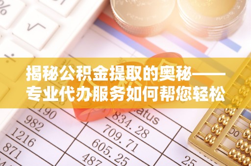 闵行揭秘公积金提取的奥秘——专业代办服务如何帮您轻松搞定