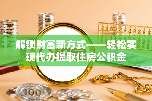 闵行解锁财富新方式——轻松实现代办提取住房公积金