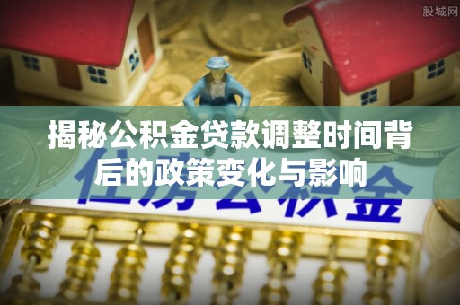 闵行揭秘公积金贷款调整时间背后的政策变化与影响