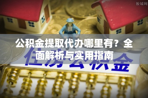 闵行公积金提取代办哪里有？全面解析与实用指南