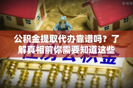 闵行公积金提取代办靠谱吗？了解真相前你需要知道这些