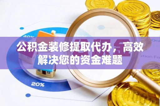 闵行公积金装修提取代办，高效解决您的资金难题