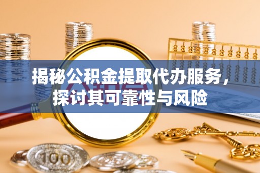 闵行揭秘公积金提取代办服务，探讨其可靠性与风险