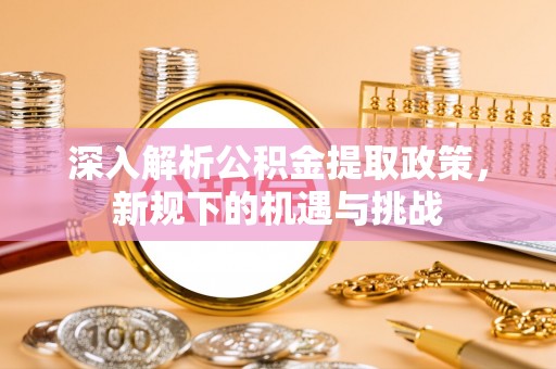 闵行深入解析公积金提取政策，新规下的机遇与挑战