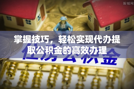 闵行掌握技巧，轻松实现代办提取公积金的高效办理