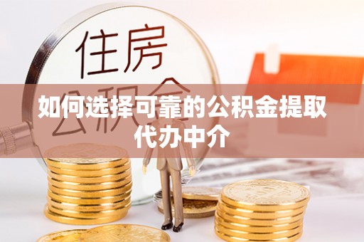 闵行如何选择可靠的公积金提取代办中介
