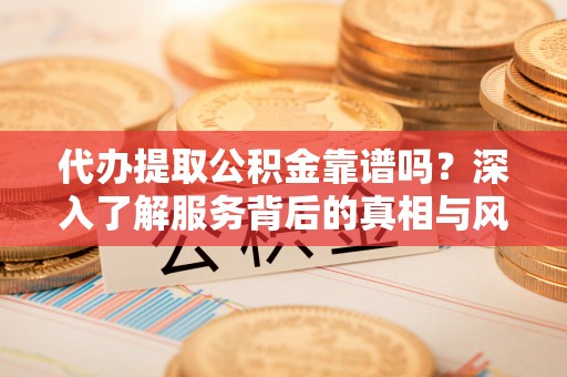闵行代办提取公积金靠谱吗？深入了解服务背后的真相与风险