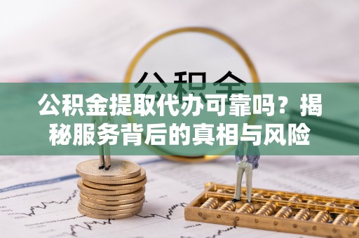 闵行公积金提取代办可靠吗？揭秘服务背后的真相与风险