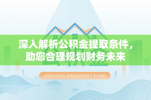 闵行深入解析公积金提取条件，助您合理规划财务未来