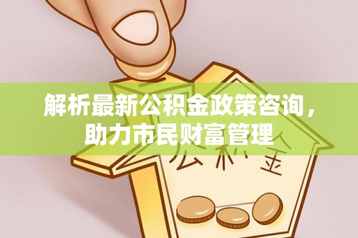 闵行解析最新公积金政策咨询，助力市民财富管理