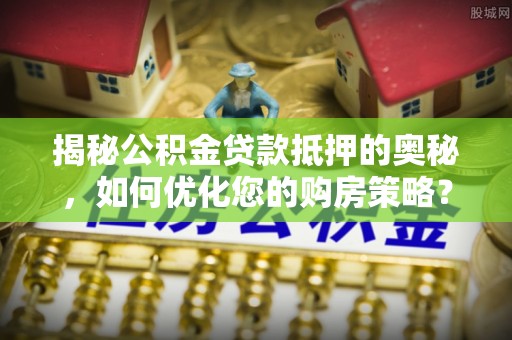 闵行揭秘公积金贷款抵押的奥秘，如何优化您的购房策略？