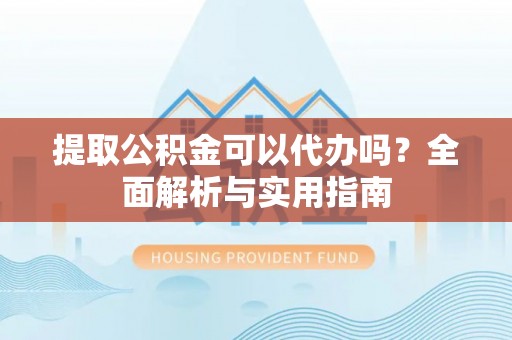 闵行提取公积金可以代办吗？全面解析与实用指南