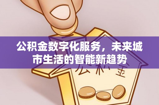 闵行公积金数字化服务，未来城市生活的智能新趋势