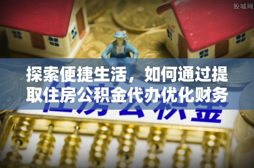闵行探索便捷生活，如何通过提取住房公积金代办优化财务规划