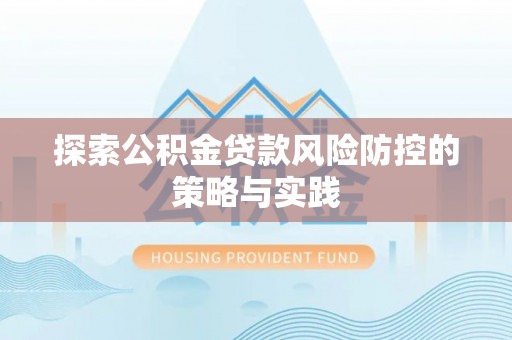 闵行探索公积金贷款风险防控的策略与实践