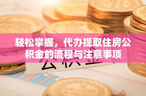 闵行轻松掌握，代办提取住房公积金的流程与注意事项