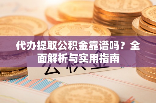 闵行代办提取公积金靠谱吗？全面解析与实用指南