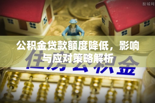 闵行公积金贷款额度降低，影响与应对策略解析