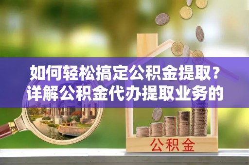 闵行如何轻松搞定公积金提取？详解公积金代办提取业务的便捷之道