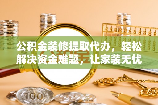 闵行公积金装修提取代办，轻松解决资金难题，让家装无忧