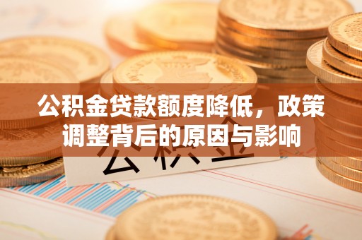 闵行公积金贷款额度降低，政策调整背后的原因与影响